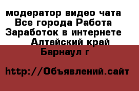 модератор видео-чата - Все города Работа » Заработок в интернете   . Алтайский край,Барнаул г.